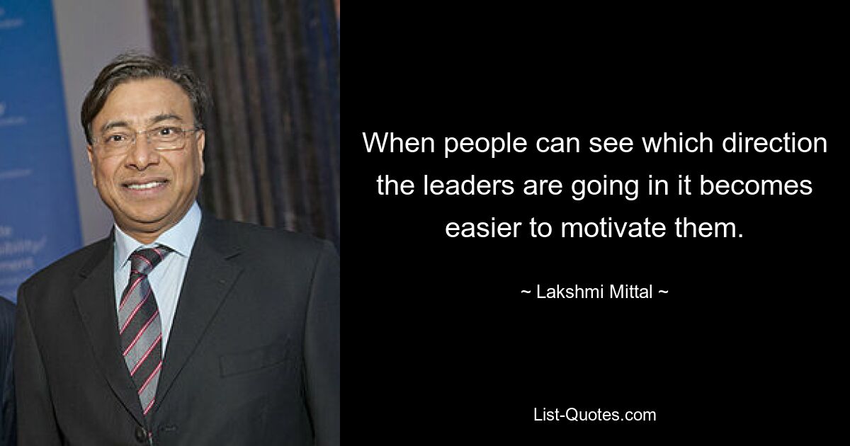 When people can see which direction the leaders are going in it becomes easier to motivate them. — © Lakshmi Mittal