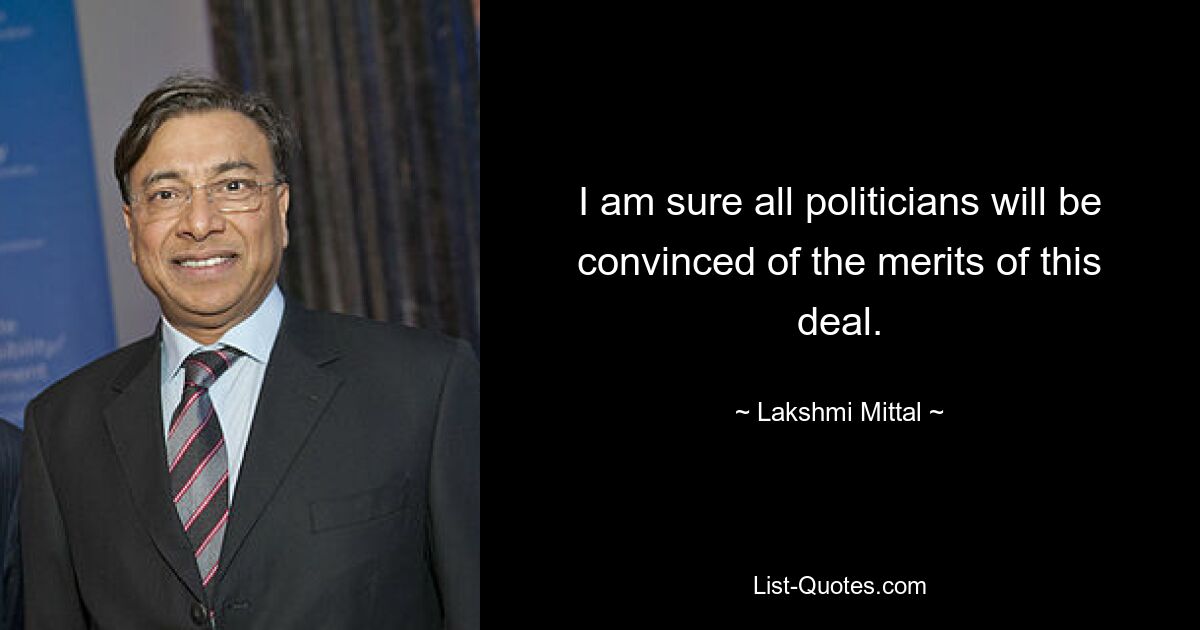 I am sure all politicians will be convinced of the merits of this deal. — © Lakshmi Mittal