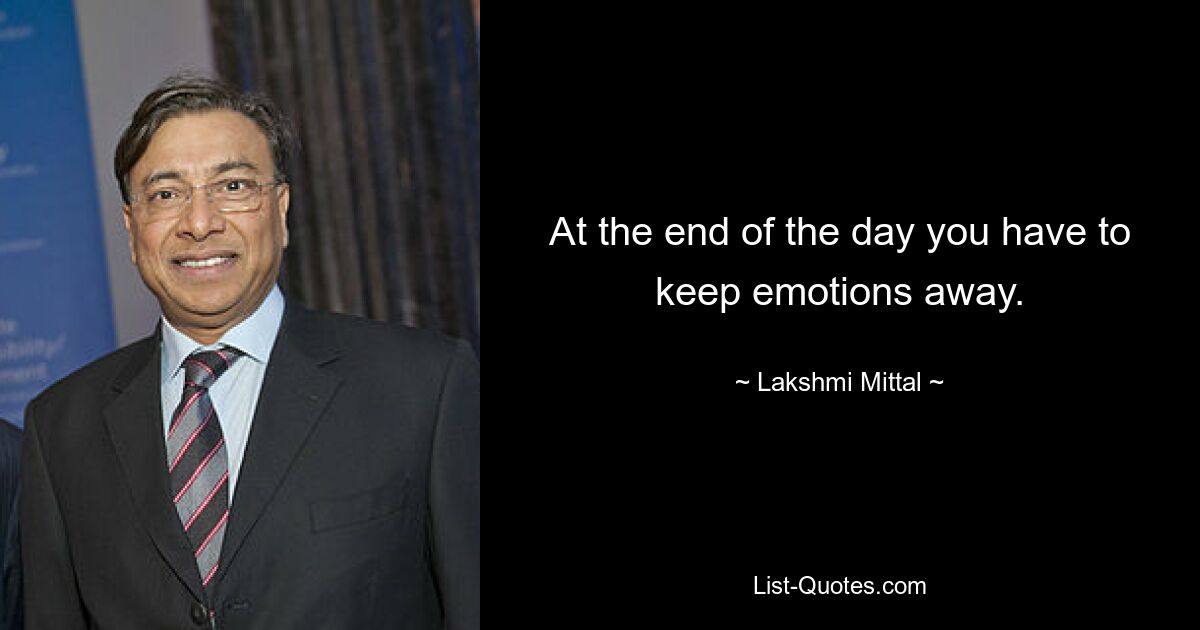 At the end of the day you have to keep emotions away. — © Lakshmi Mittal