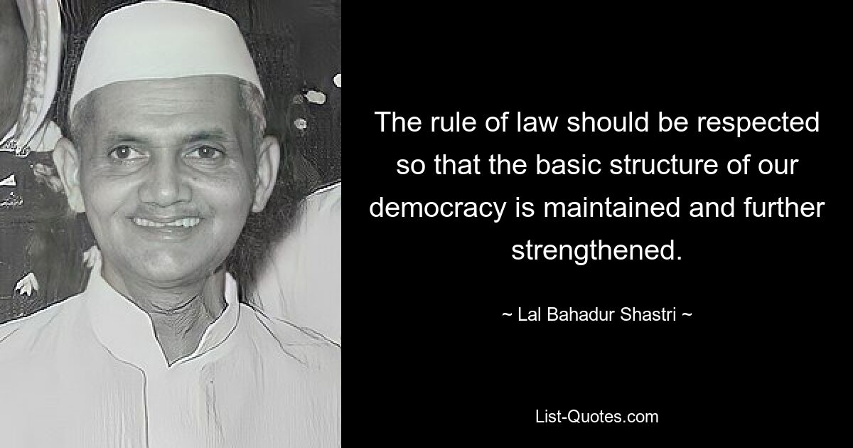 The rule of law should be respected so that the basic structure of our democracy is maintained and further strengthened. — © Lal Bahadur Shastri