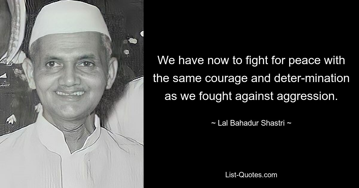 We have now to fight for peace with the same courage and deter-mination as we fought against aggression. — © Lal Bahadur Shastri