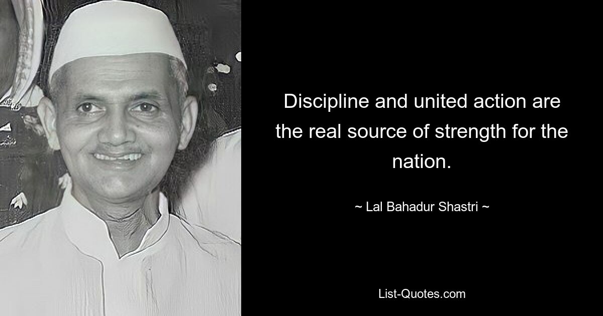 Discipline and united action are the real source of strength for the nation. — © Lal Bahadur Shastri