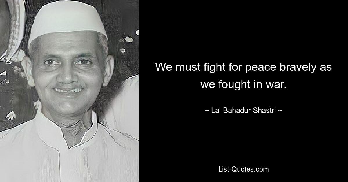 We must fight for peace bravely as we fought in war. — © Lal Bahadur Shastri