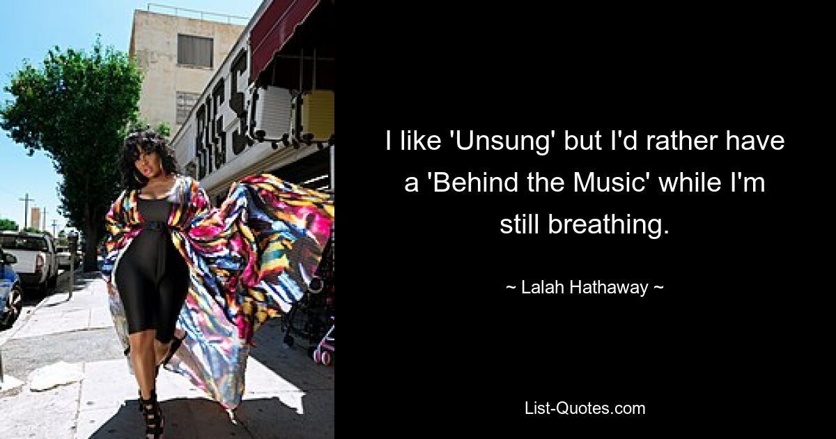 I like 'Unsung' but I'd rather have a 'Behind the Music' while I'm still breathing. — © Lalah Hathaway