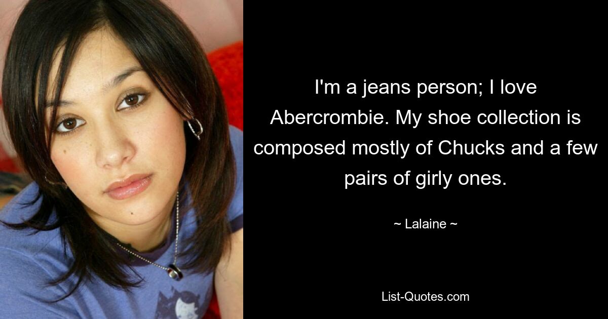 I'm a jeans person; I love Abercrombie. My shoe collection is composed mostly of Chucks and a few pairs of girly ones. — © Lalaine