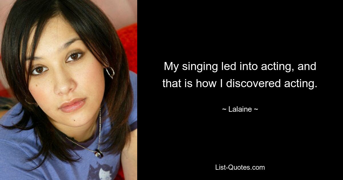 My singing led into acting, and that is how I discovered acting. — © Lalaine