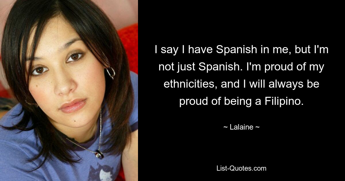 I say I have Spanish in me, but I'm not just Spanish. I'm proud of my ethnicities, and I will always be proud of being a Filipino. — © Lalaine