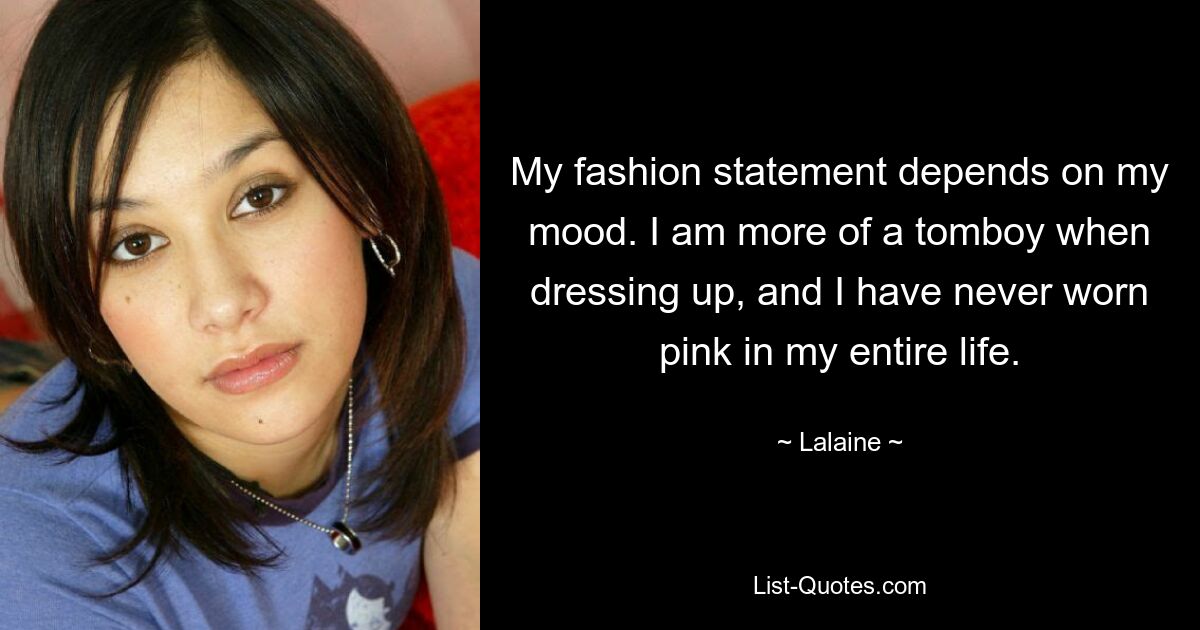 My fashion statement depends on my mood. I am more of a tomboy when dressing up, and I have never worn pink in my entire life. — © Lalaine