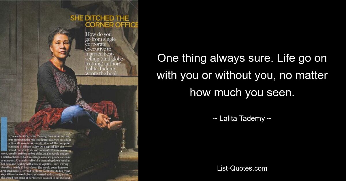 One thing always sure. Life go on with you or without you, no matter how much you seen. — © Lalita Tademy