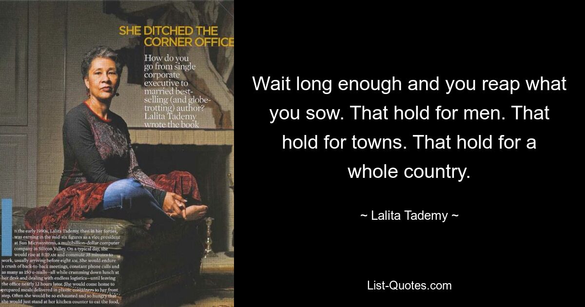 Wait long enough and you reap what you sow. That hold for men. That hold for towns. That hold for a whole country. — © Lalita Tademy