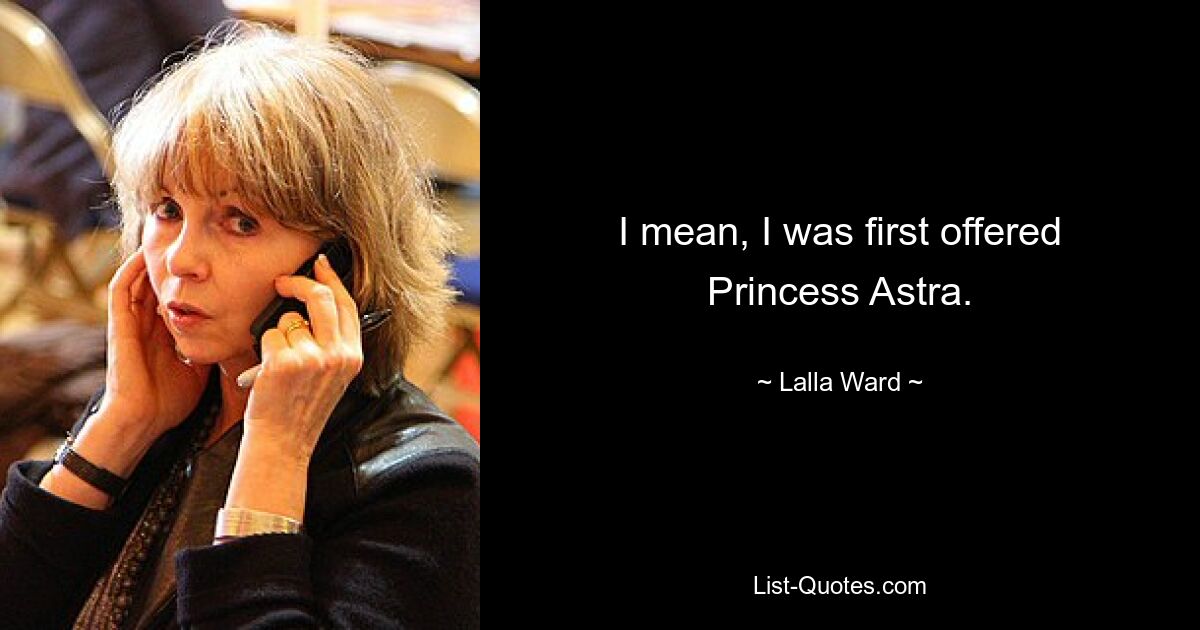 I mean, I was first offered Princess Astra. — © Lalla Ward