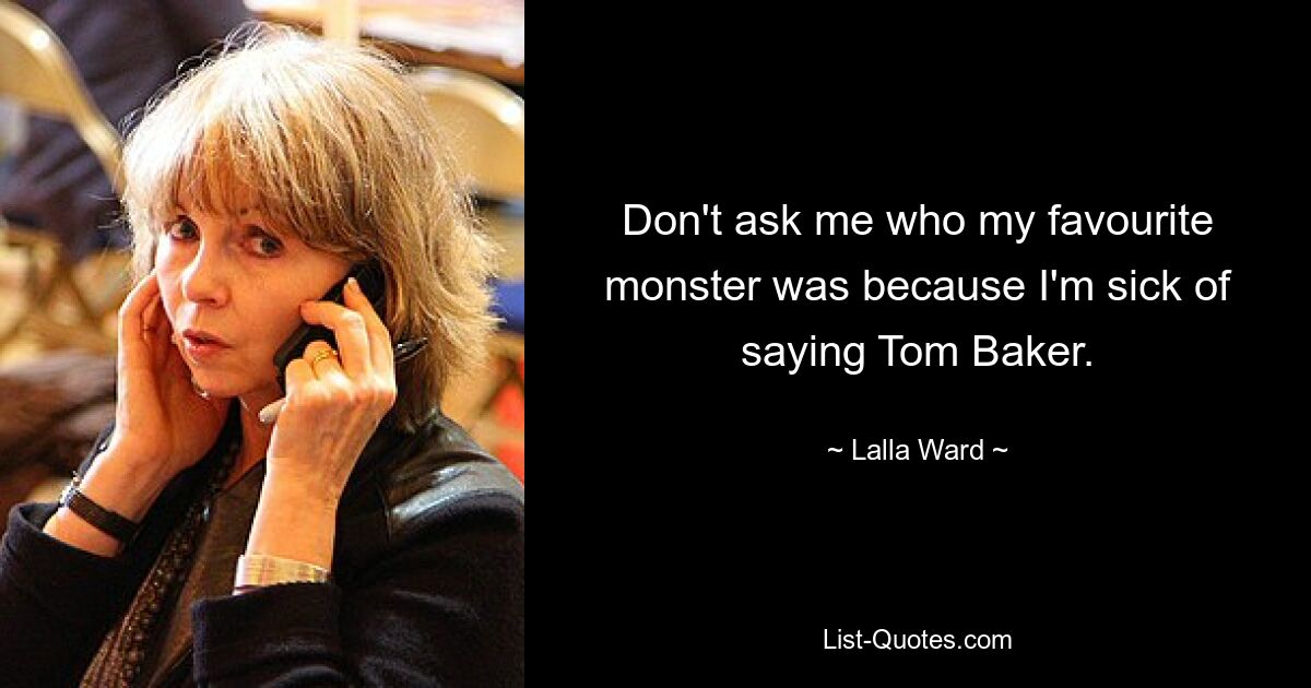 Don't ask me who my favourite monster was because I'm sick of saying Tom Baker. — © Lalla Ward