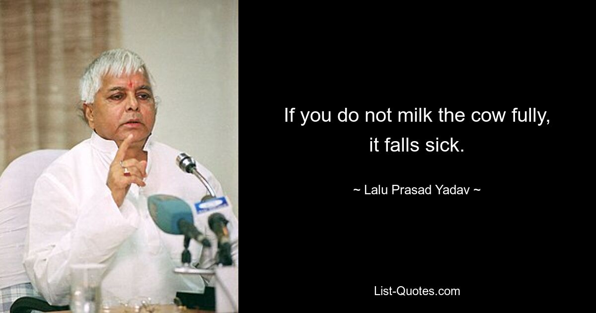 If you do not milk the cow fully, it falls sick. — © Lalu Prasad Yadav