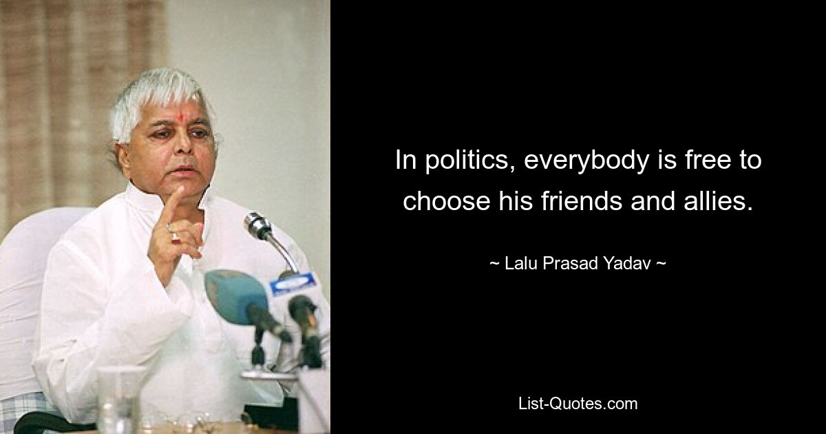 In politics, everybody is free to choose his friends and allies. — © Lalu Prasad Yadav