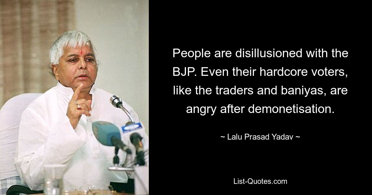 People are disillusioned with the BJP. Even their hardcore voters, like the traders and baniyas, are angry after demonetisation. — © Lalu Prasad Yadav