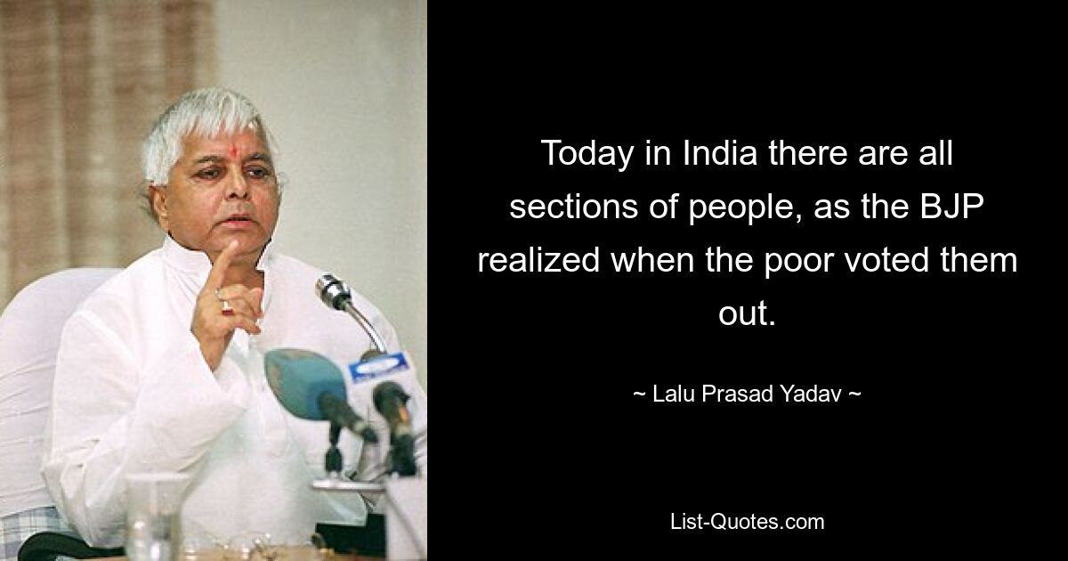 Today in India there are all sections of people, as the BJP realized when the poor voted them out. — © Lalu Prasad Yadav