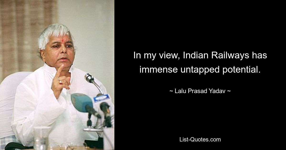 In my view, Indian Railways has immense untapped potential. — © Lalu Prasad Yadav