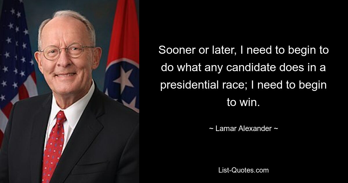 Sooner or later, I need to begin to do what any candidate does in a presidential race; I need to begin to win. — © Lamar Alexander