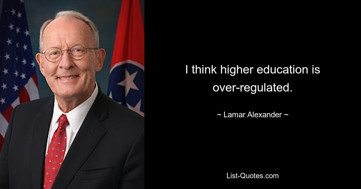 I think higher education is over-regulated. — © Lamar Alexander