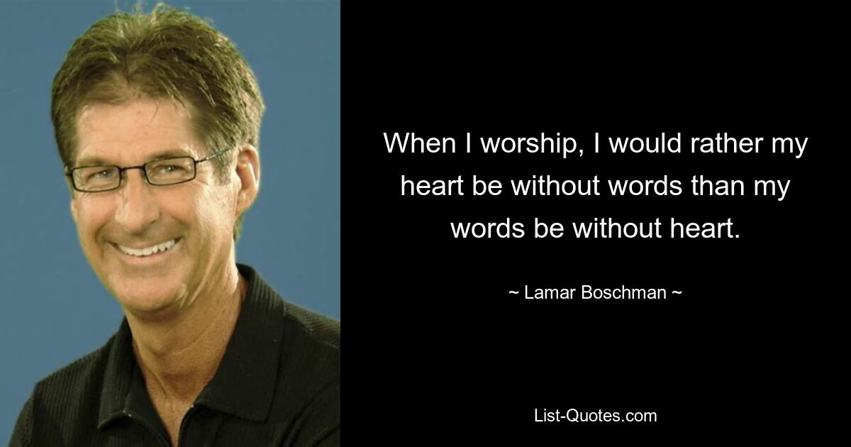 When I worship, I would rather my heart be without words than my words be without heart. — © Lamar Boschman