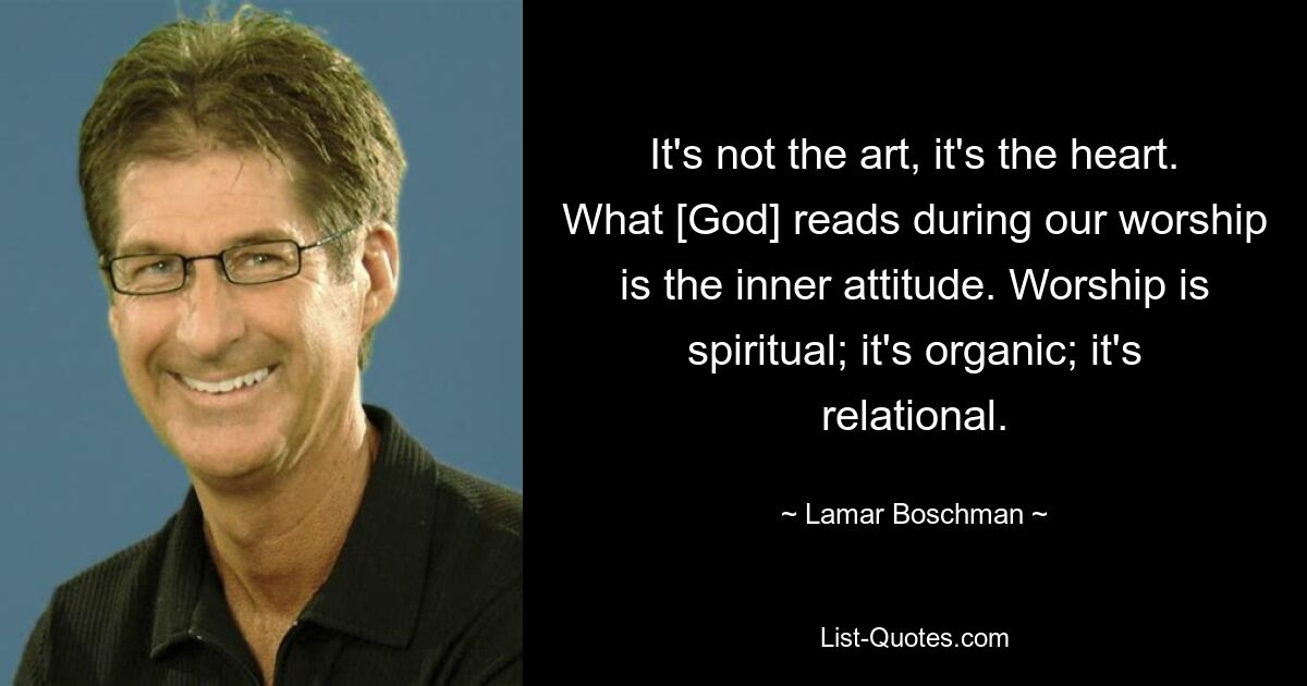 It's not the art, it's the heart. What [God] reads during our worship is the inner attitude. Worship is spiritual; it's organic; it's relational. — © Lamar Boschman