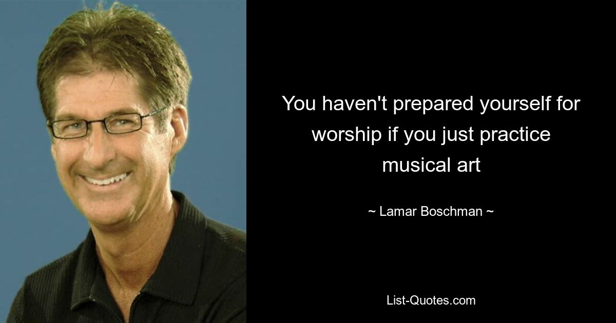 You haven't prepared yourself for worship if you just practice musical art — © Lamar Boschman