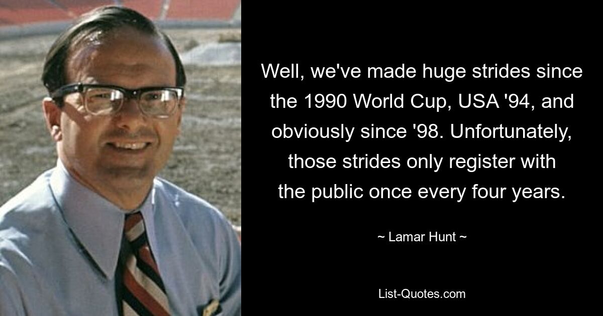 Well, we've made huge strides since the 1990 World Cup, USA '94, and obviously since '98. Unfortunately, those strides only register with the public once every four years. — © Lamar Hunt