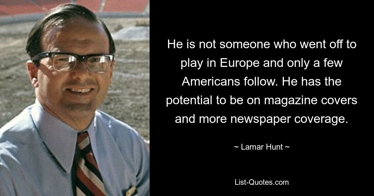 He is not someone who went off to play in Europe and only a few Americans follow. He has the potential to be on magazine covers and more newspaper coverage. — © Lamar Hunt