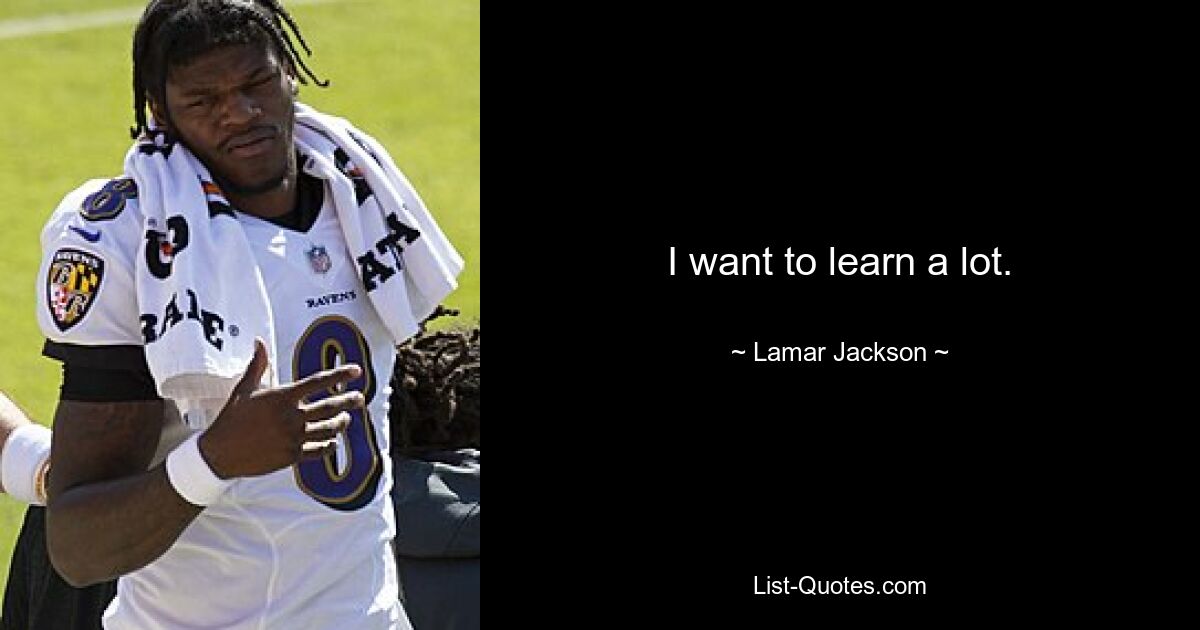 I want to learn a lot. — © Lamar Jackson