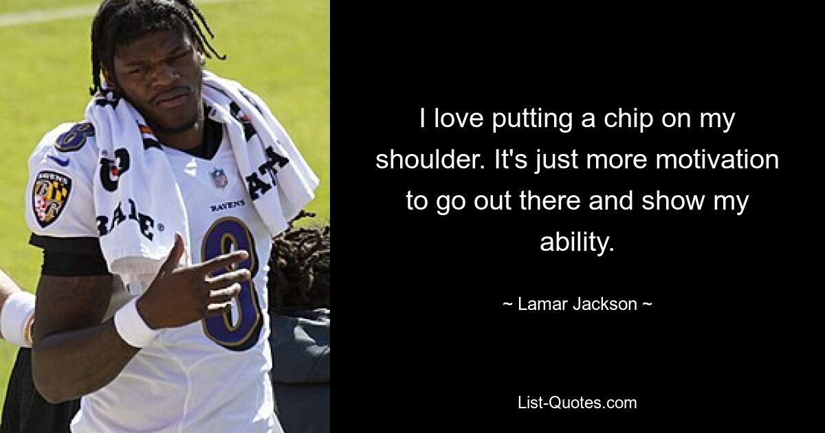 I love putting a chip on my shoulder. It's just more motivation to go out there and show my ability. — © Lamar Jackson