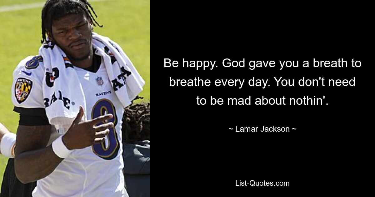 Be happy. God gave you a breath to breathe every day. You don't need to be mad about nothin'. — © Lamar Jackson