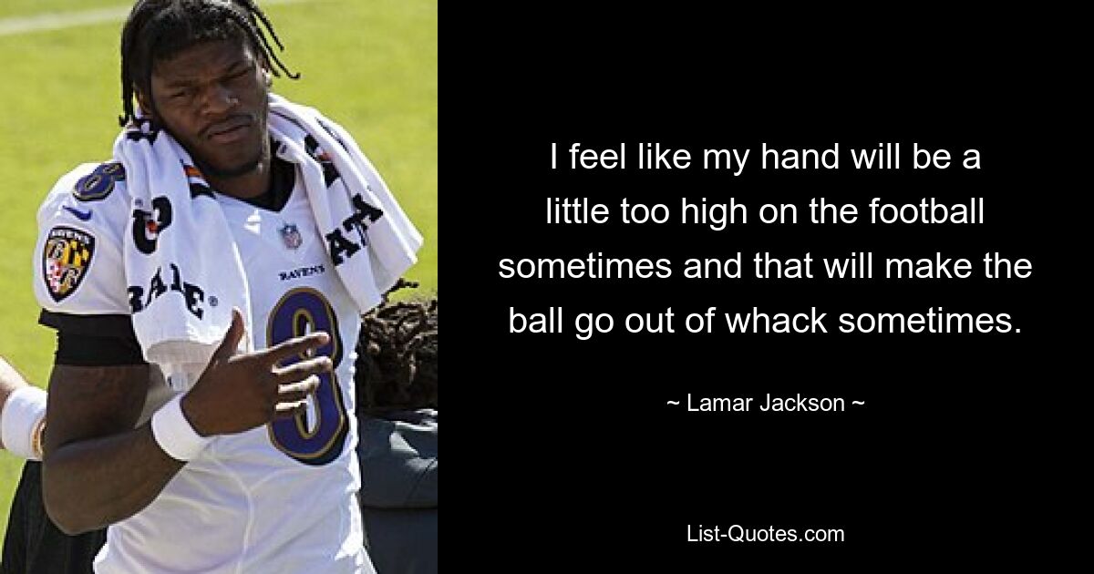 I feel like my hand will be a little too high on the football sometimes and that will make the ball go out of whack sometimes. — © Lamar Jackson