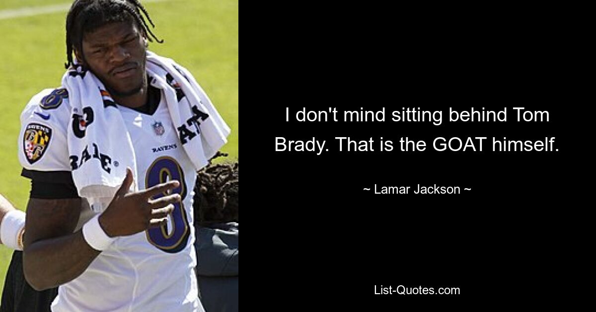 I don't mind sitting behind Tom Brady. That is the GOAT himself. — © Lamar Jackson