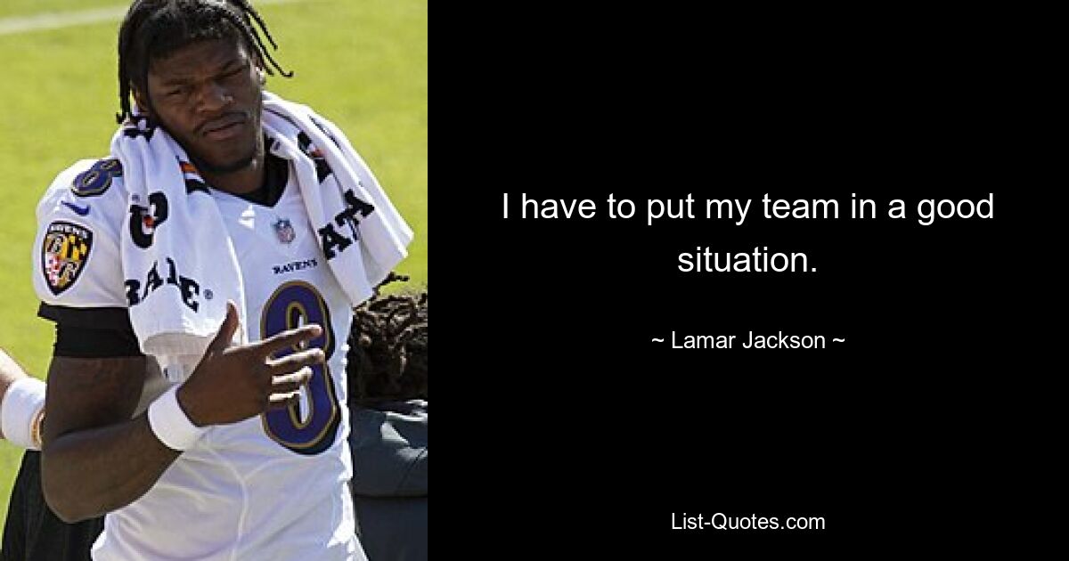 I have to put my team in a good situation. — © Lamar Jackson