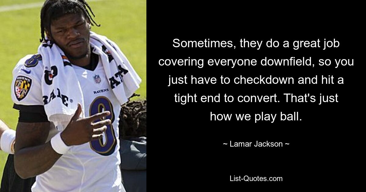 Sometimes, they do a great job covering everyone downfield, so you just have to checkdown and hit a tight end to convert. That's just how we play ball. — © Lamar Jackson