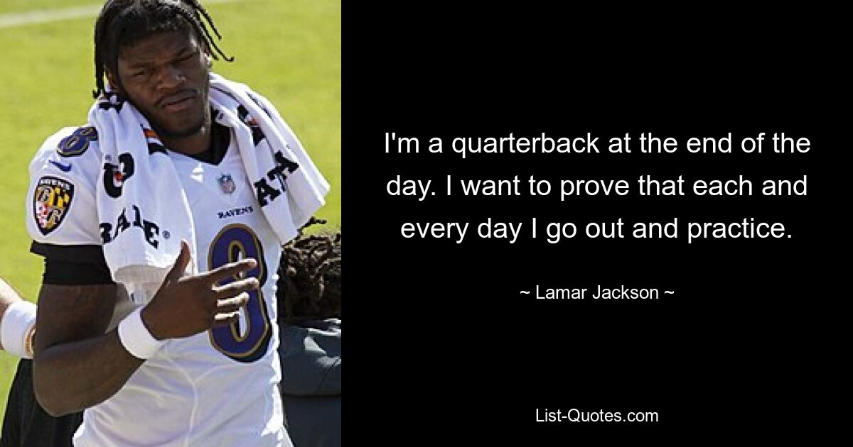 I'm a quarterback at the end of the day. I want to prove that each and every day I go out and practice. — © Lamar Jackson