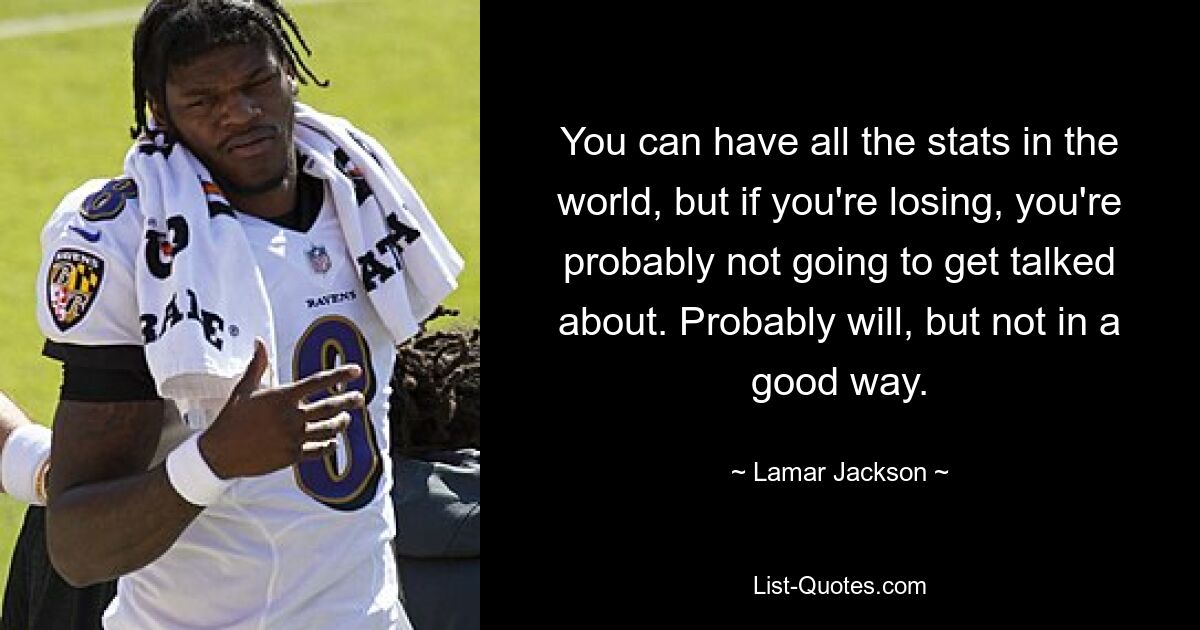 You can have all the stats in the world, but if you're losing, you're probably not going to get talked about. Probably will, but not in a good way. — © Lamar Jackson