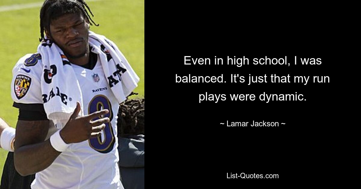 Even in high school, I was balanced. It's just that my run plays were dynamic. — © Lamar Jackson