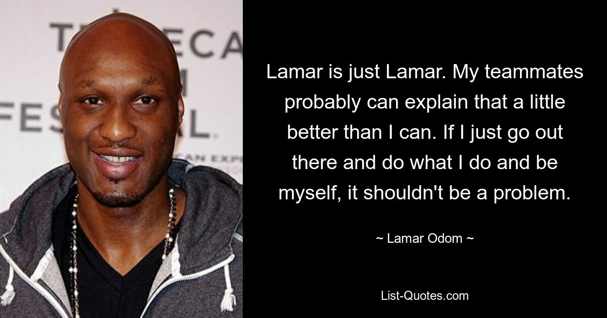 Lamar is just Lamar. My teammates probably can explain that a little better than I can. If I just go out there and do what I do and be myself, it shouldn't be a problem. — © Lamar Odom