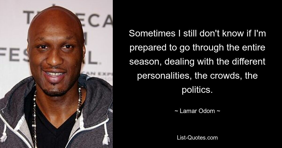 Sometimes I still don't know if I'm prepared to go through the entire season, dealing with the different personalities, the crowds, the politics. — © Lamar Odom