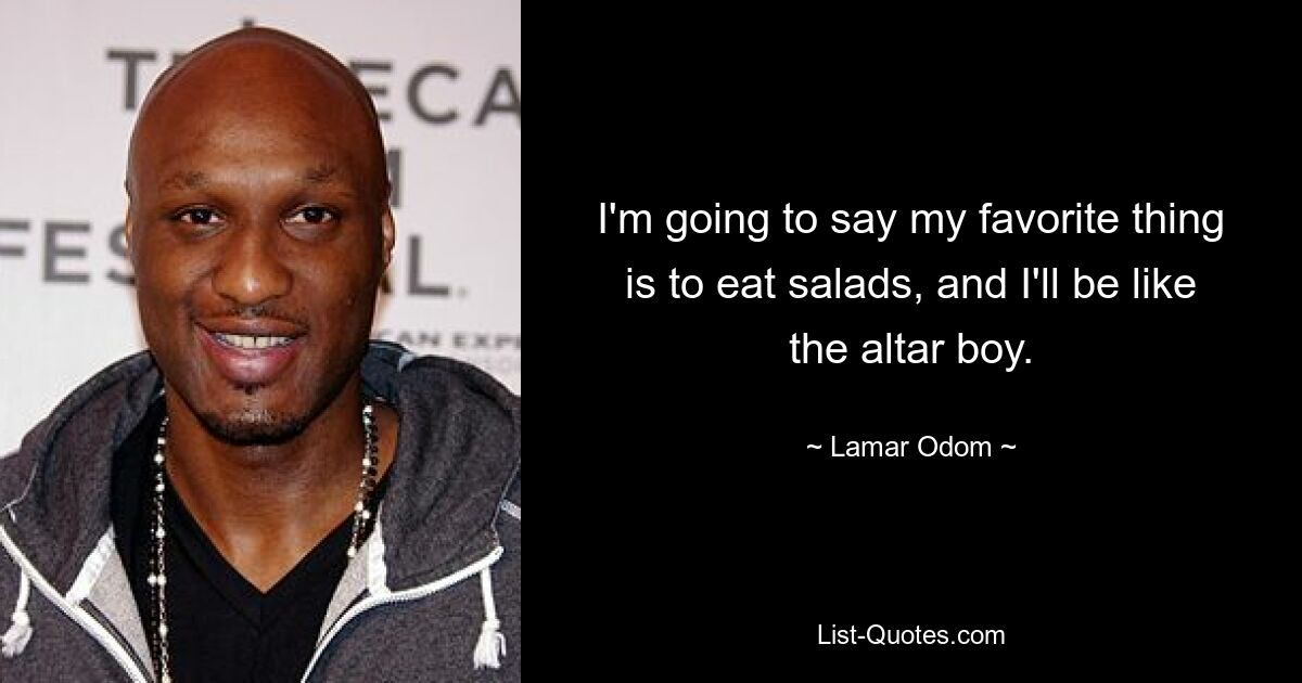 I'm going to say my favorite thing is to eat salads, and I'll be like the altar boy. — © Lamar Odom