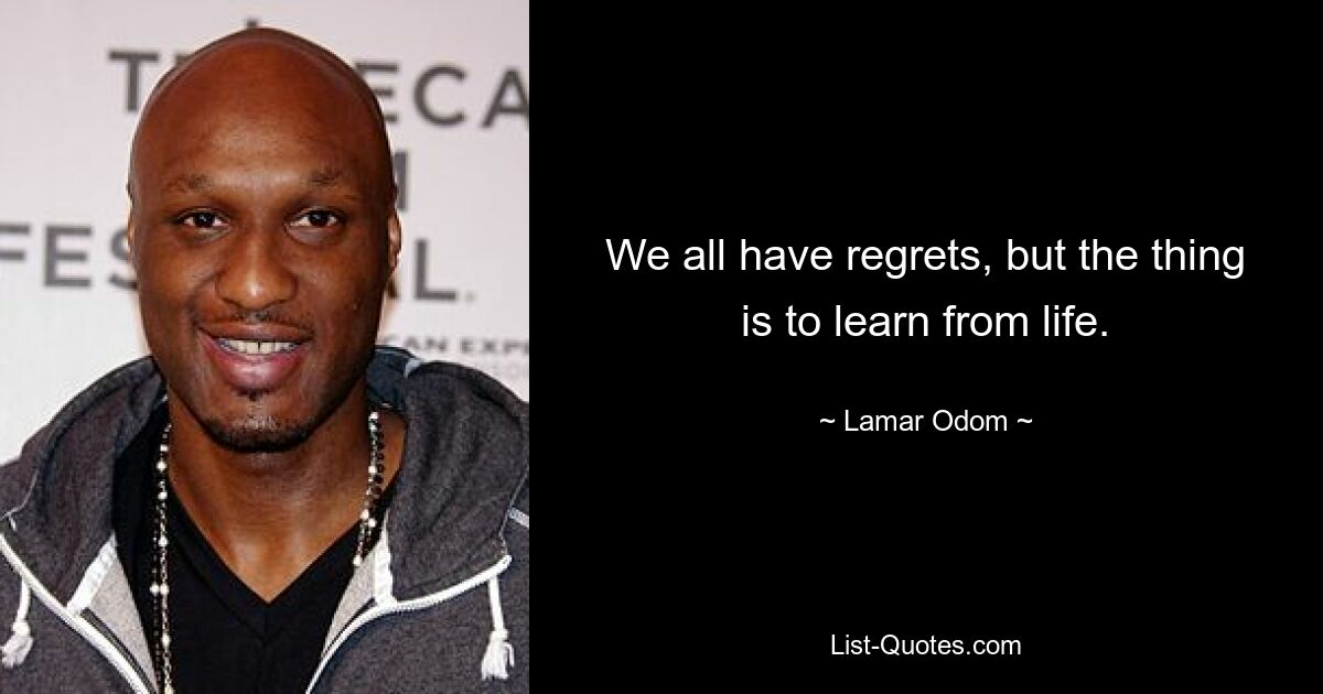 We all have regrets, but the thing is to learn from life. — © Lamar Odom