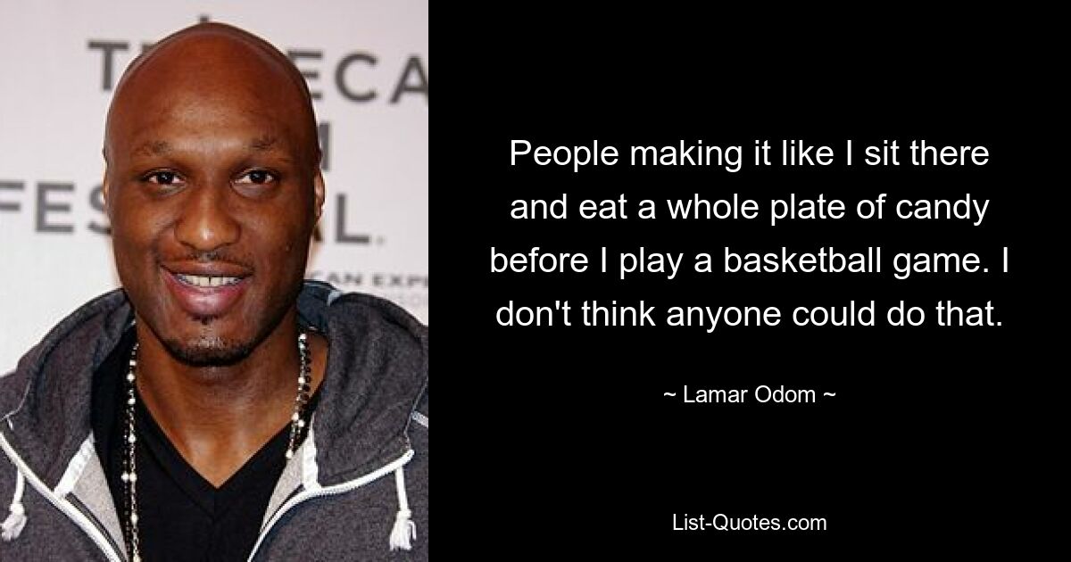 People making it like I sit there and eat a whole plate of candy before I play a basketball game. I don't think anyone could do that. — © Lamar Odom