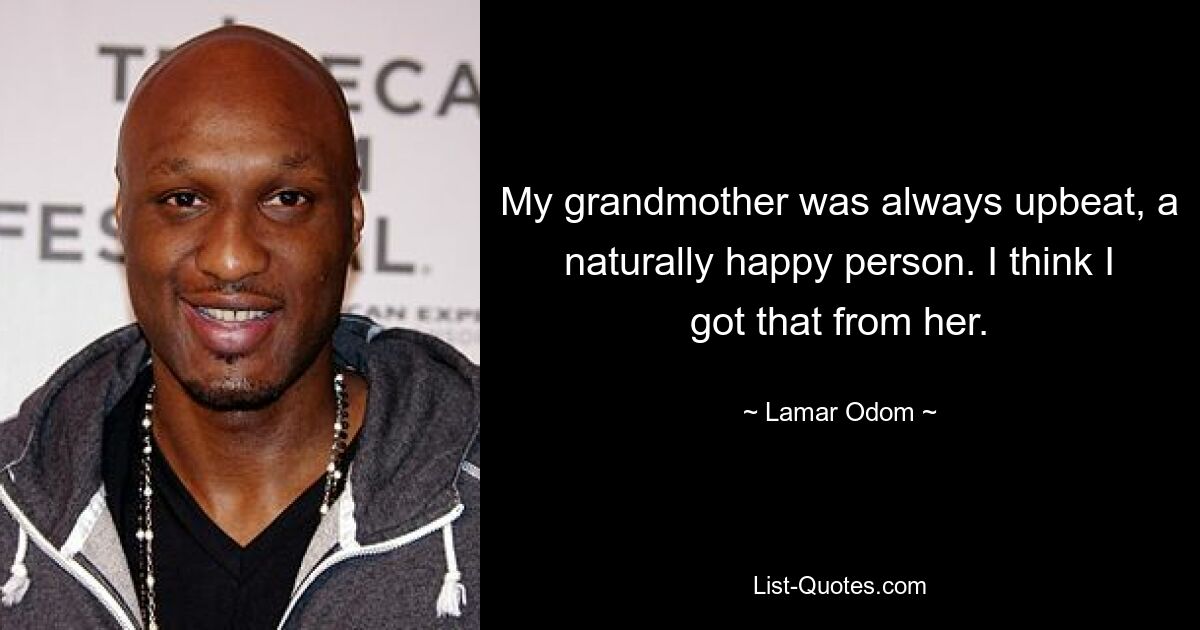 My grandmother was always upbeat, a naturally happy person. I think I got that from her. — © Lamar Odom