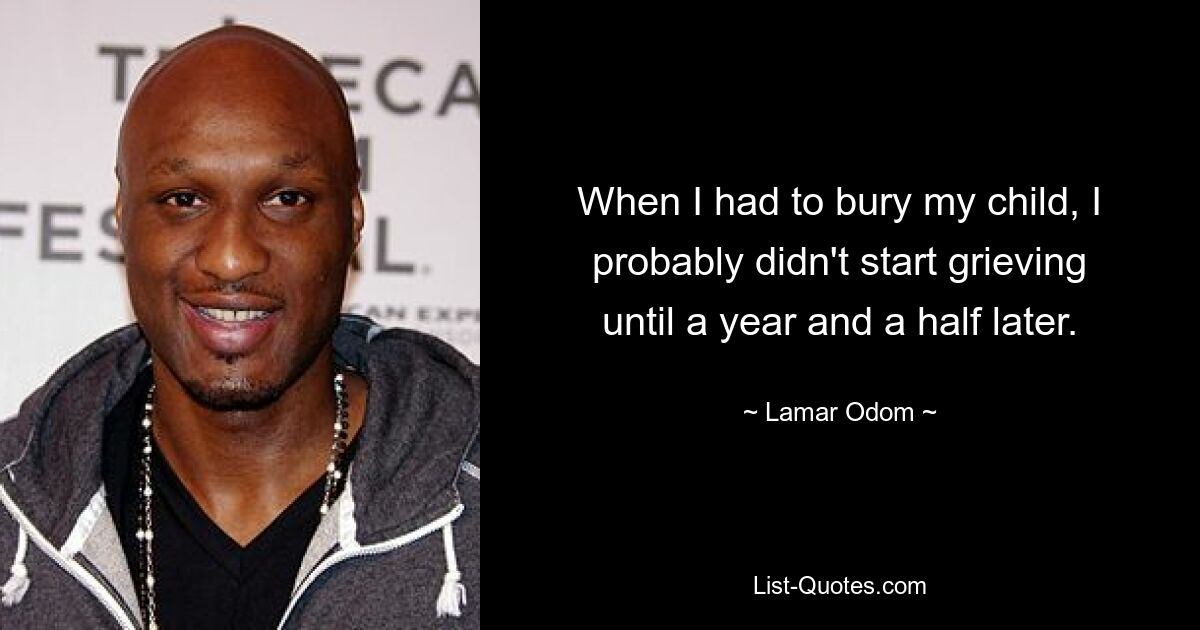 When I had to bury my child, I probably didn't start grieving until a year and a half later. — © Lamar Odom