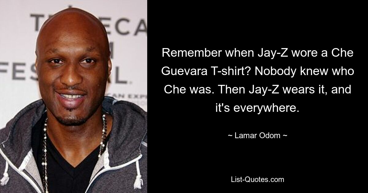 Remember when Jay-Z wore a Che Guevara T-shirt? Nobody knew who Che was. Then Jay-Z wears it, and it's everywhere. — © Lamar Odom