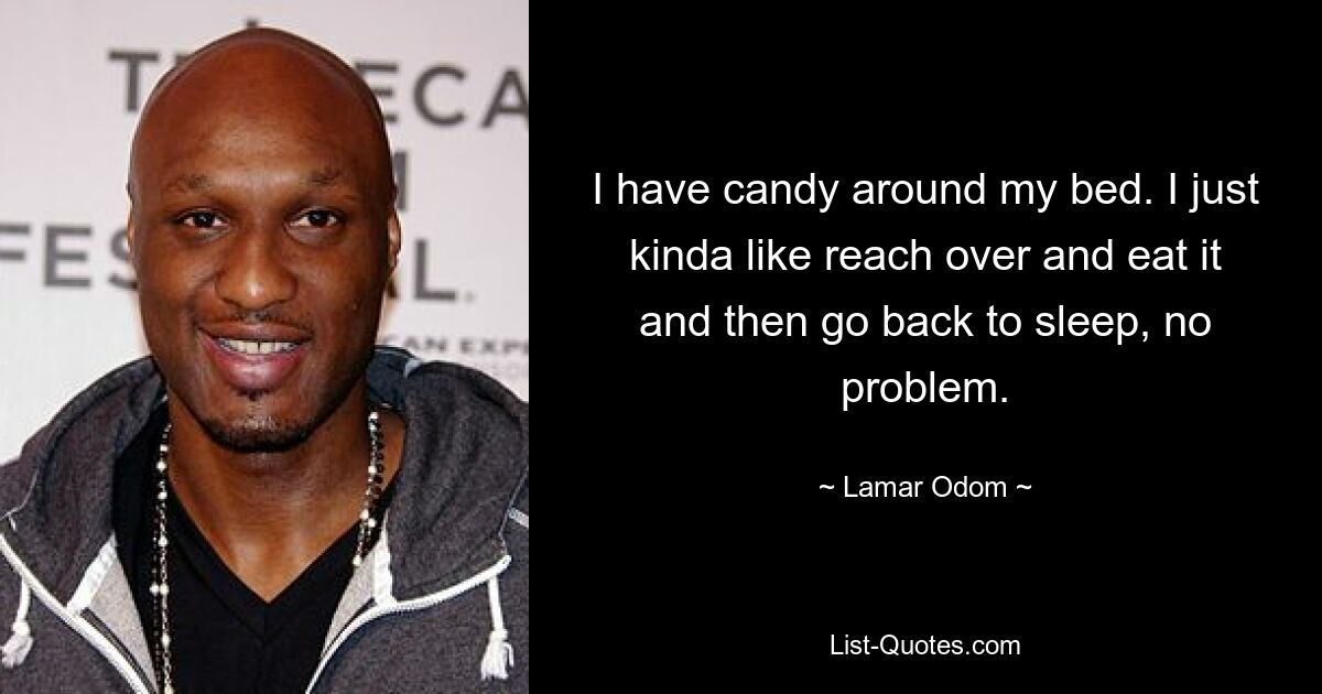 I have candy around my bed. I just kinda like reach over and eat it and then go back to sleep, no problem. — © Lamar Odom