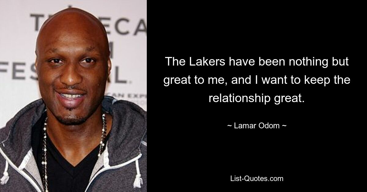 The Lakers have been nothing but great to me, and I want to keep the relationship great. — © Lamar Odom