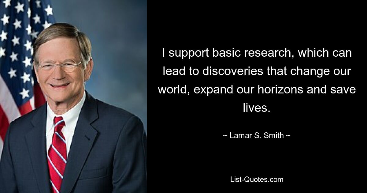 I support basic research, which can lead to discoveries that change our world, expand our horizons and save lives. — © Lamar S. Smith