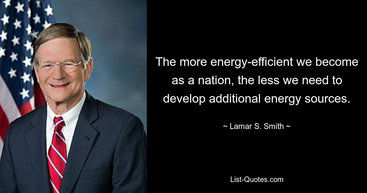 The more energy-efficient we become as a nation, the less we need to develop additional energy sources. — © Lamar S. Smith